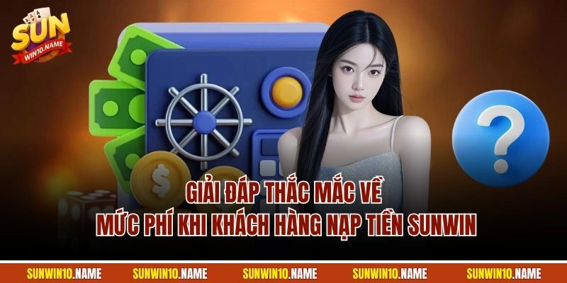 Giải đáp thắc mắc về mức phí khi khách hàng nạp tiền Sunwin