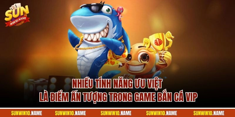 Nhiều tính năng ưu việt là điểm ấn tượng trong game bắn cá VIP